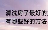 清洗房子最好的方法是什么 清洗房子有哪些好的方法