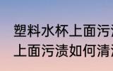 塑料水杯上面污渍怎么清洗 塑料水杯上面污渍如何清洗