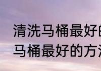 清洗马桶最好的方法是什么技巧 清洗马桶最好的方法有哪些