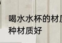 喝水水杯的材质什么的好 喝水水杯哪种材质好