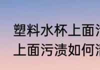 塑料水杯上面污渍怎么清洗 塑料水杯上面污渍如何清洗