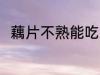 藕片不熟能吃吗 藕片不熟能不能吃