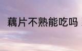 藕片不熟能吃吗 藕片不熟能不能吃