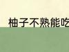 柚子不熟能吃吗 柚子不熟能不能吃