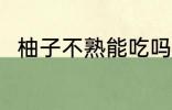 柚子不熟能吃吗 柚子不熟能不能吃
