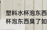 塑料水杯泡东西臭了怎么去味 塑料水杯泡东西臭了如何去味