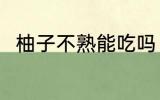 柚子不熟能吃吗 柚子不熟能不能吃