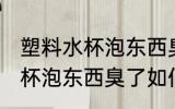 塑料水杯泡东西臭了怎么去味 塑料水杯泡东西臭了如何去味
