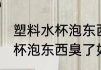 塑料水杯泡东西臭了怎么去味 塑料水杯泡东西臭了如何去味