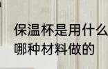 保温杯是用什么材料做的 保温杯是用哪种材料做的
