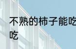 不熟的柿子能吃吗 不熟的柿子能不能吃