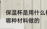 保温杯是用什么材料做的 保温杯是用哪种材料做的