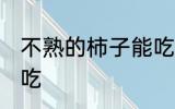 不熟的柿子能吃吗 不熟的柿子能不能吃