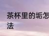 茶杯里的垢怎么去 茶杯里的垢解决方法