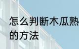 怎么判断木瓜熟不熟 判断木瓜熟不熟的方法
