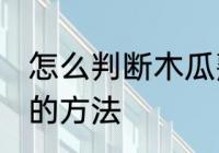 怎么判断木瓜熟不熟 判断木瓜熟不熟的方法