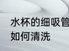 水杯的细吸管怎么清洗 水杯的细吸管如何清洗