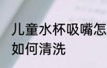 儿童水杯吸嘴怎么清洗 儿童水杯吸嘴如何清洗