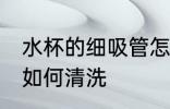 水杯的细吸管怎么清洗 水杯的细吸管如何清洗
