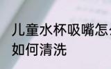 儿童水杯吸嘴怎么清洗 儿童水杯吸嘴如何清洗