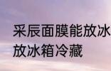 采辰面膜能放冰箱冷藏吗 面膜能不能放冰箱冷藏