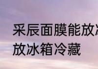 采辰面膜能放冰箱冷藏吗 面膜能不能放冰箱冷藏