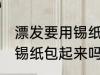 漂发要用锡纸包起来吗 漂发一定要用锡纸包起来吗