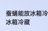 蚕蛹能放冰箱冷藏里吗 蚕蛹能不能放冰箱冷藏