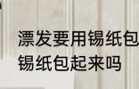 漂发要用锡纸包起来吗 漂发一定要用锡纸包起来吗