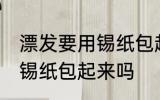 漂发要用锡纸包起来吗 漂发一定要用锡纸包起来吗