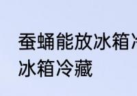 蚕蛹能放冰箱冷藏里吗 蚕蛹能不能放冰箱冷藏