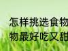 怎样挑选食物最好吃又甜 如何挑选食物最好吃又甜
