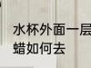 水杯外面一层蜡怎么去 水杯外面一层蜡如何去