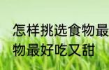 怎样挑选食物最好吃又甜 如何挑选食物最好吃又甜