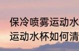 保冷喷雾运动水杯怎么清洗 保冷喷雾运动水杯如何清洗