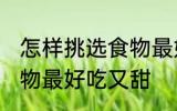 怎样挑选食物最好吃又甜 如何挑选食物最好吃又甜