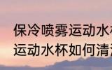 保冷喷雾运动水杯怎么清洗 保冷喷雾运动水杯如何清洗