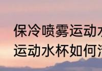 保冷喷雾运动水杯怎么清洗 保冷喷雾运动水杯如何清洗