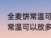 全麦饼常温可以放多久不变质 全麦饼常温可以放多长时间不变质