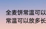 全麦饼常温可以放多久不变质 全麦饼常温可以放多长时间不变质