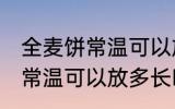 全麦饼常温可以放多久不变质 全麦饼常温可以放多长时间不变质