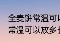 全麦饼常温可以放多久不变质 全麦饼常温可以放多长时间不变质