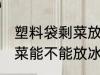 塑料袋剩菜放冰箱冷藏好吗 塑料袋剩菜能不能放冰箱