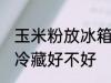 玉米粉放冰箱冷藏好吗 玉米粉放冰箱冷藏好不好