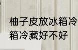 柚子皮放冰箱冷藏好吗吗 柚子皮放冰箱冷藏好不好