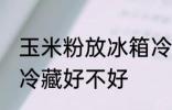 玉米粉放冰箱冷藏好吗 玉米粉放冰箱冷藏好不好