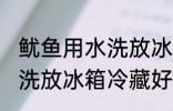 鱿鱼用水洗放冰箱冷藏好吗 鱿鱼用水洗放冰箱冷藏好不好