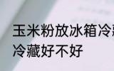 玉米粉放冰箱冷藏好吗 玉米粉放冰箱冷藏好不好