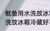 鱿鱼用水洗放冰箱冷藏好吗 鱿鱼用水洗放冰箱冷藏好不好