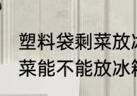 塑料袋剩菜放冰箱冷藏好吗 塑料袋剩菜能不能放冰箱
